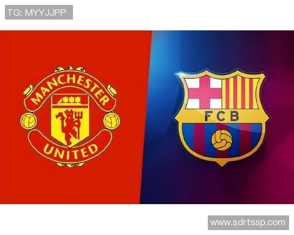 巴萨与曼联对决前瞻分析及比赛结果预测 巴萨与曼联对决前瞻分析及比赛结果预测