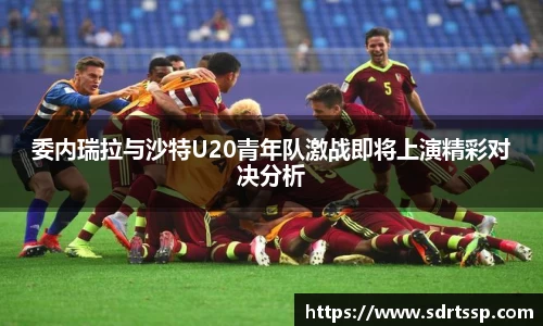 委内瑞拉与沙特U20青年队激战即将上演精彩对决分析