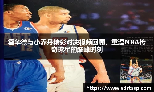 霍华德与小乔丹精彩对决视频回顾，重温NBA传奇球星的巅峰时刻