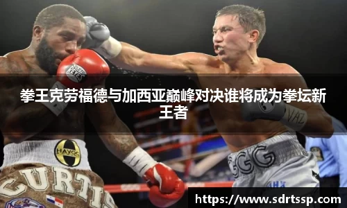 拳王克劳福德与加西亚巅峰对决谁将成为拳坛新王者