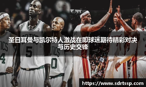 圣日耳曼与凯尔特人激战在即球迷期待精彩对决与历史交锋