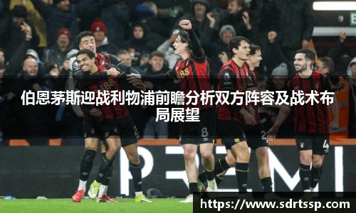 伯恩茅斯迎战利物浦前瞻分析双方阵容及战术布局展望