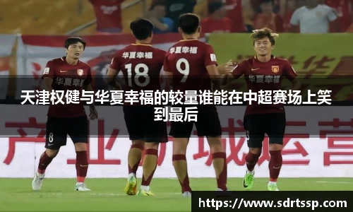 天津权健与华夏幸福的较量谁能在中超赛场上笑到最后