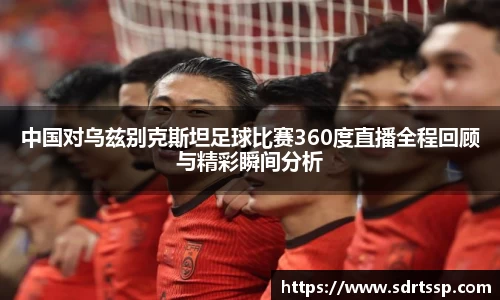 中国对乌兹别克斯坦足球比赛360度直播全程回顾与精彩瞬间分析